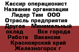 Кассир-операционист › Название организации ­ Лидер Тим, ООО › Отрасль предприятия ­ Другое › Минимальный оклад ­ 1 - Все города Работа » Вакансии   . Красноярский край,Железногорск г.